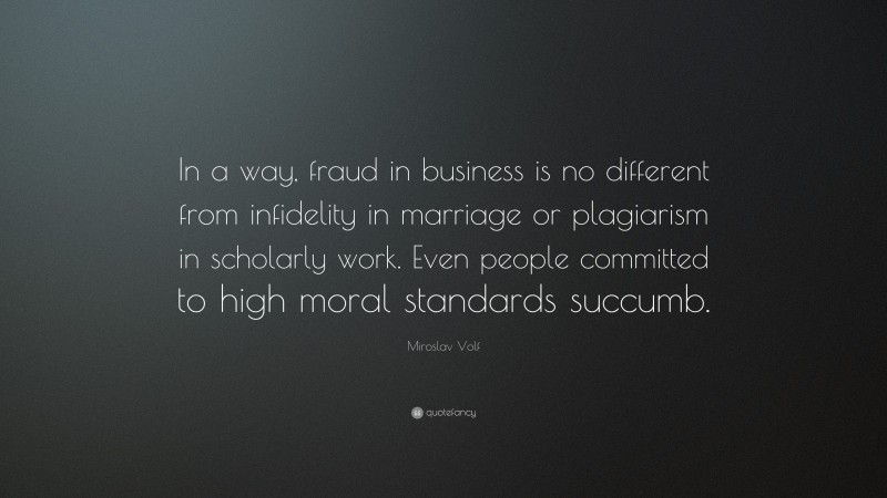 Miroslav Volf Quote: “In a way, fraud in business is no different from infidelity in marriage or plagiarism in scholarly work. Even people committed to high moral standards succumb.”