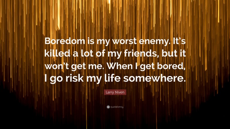 Larry Niven Quote: “Boredom is my worst enemy. It’s killed a lot of my friends, but it won’t get me. When I get bored, I go risk my life somewhere.”