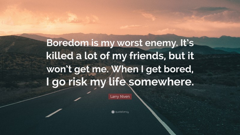 Larry Niven Quote: “Boredom is my worst enemy. It’s killed a lot of my friends, but it won’t get me. When I get bored, I go risk my life somewhere.”