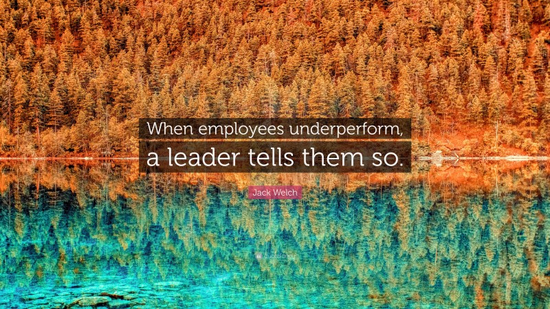 Jack Welch Quote: “When employees underperform, a leader tells them so.”
