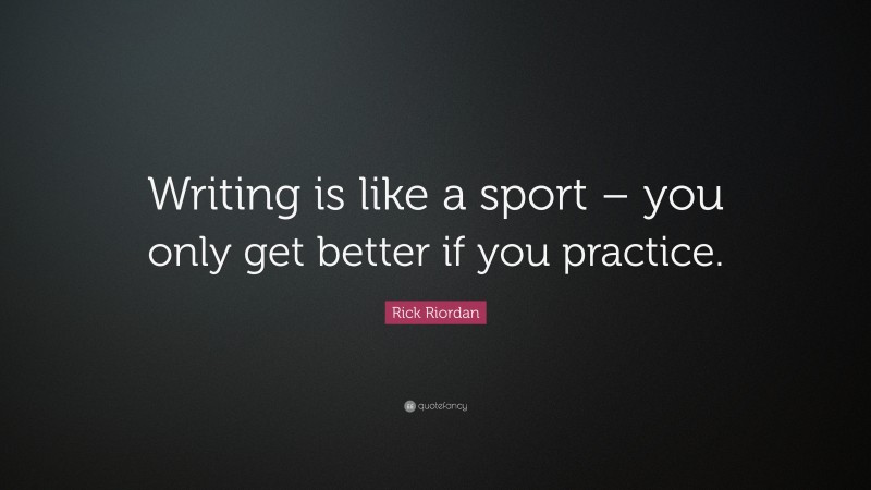Rick Riordan Quote: “Writing is like a sport – you only get better if you practice.”