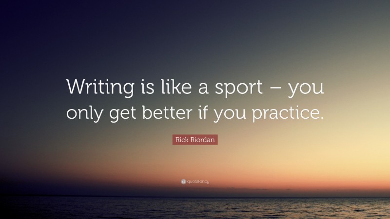 Rick Riordan Quote: “Writing is like a sport – you only get better if you practice.”