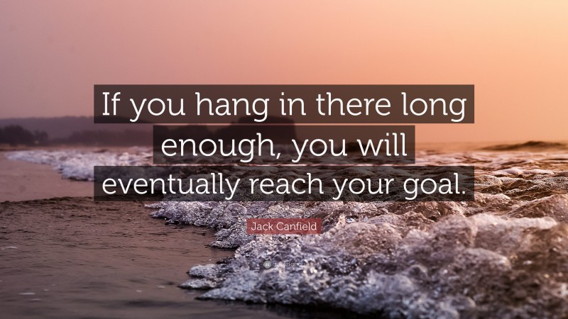 Jack Canfield Quote: “If you hang in there long enough, you will eventually reach your goal.”
