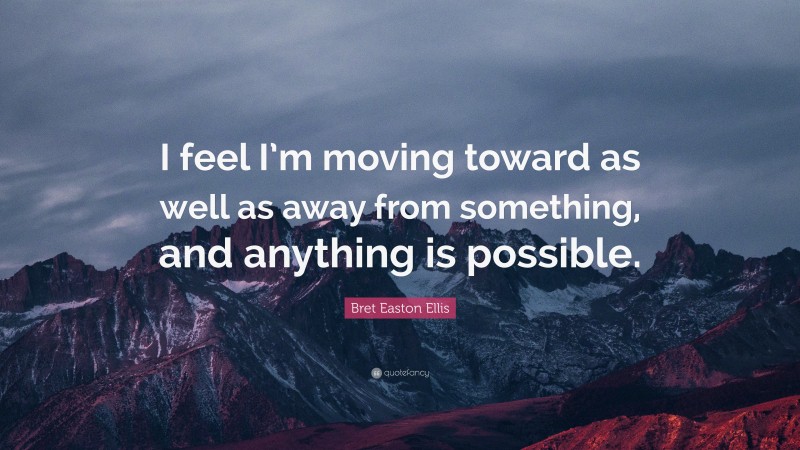 Bret Easton Ellis Quote: “I feel I’m moving toward as well as away from something, and anything is possible.”