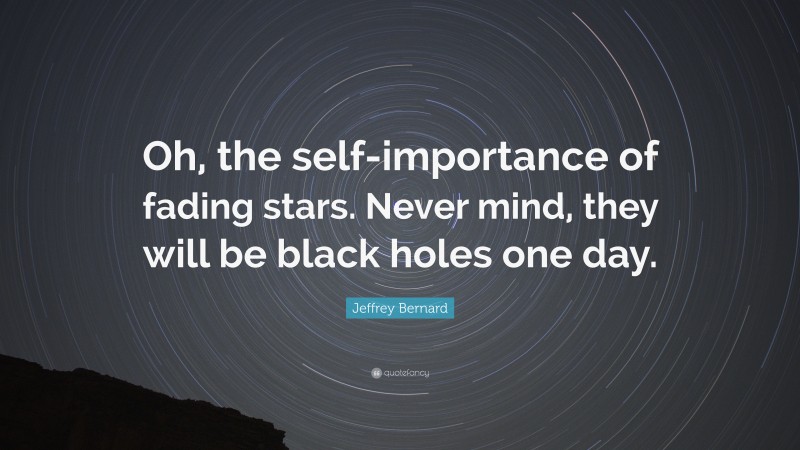 Jeffrey Bernard Quote: “Oh, the self-importance of fading stars. Never mind, they will be black holes one day.”