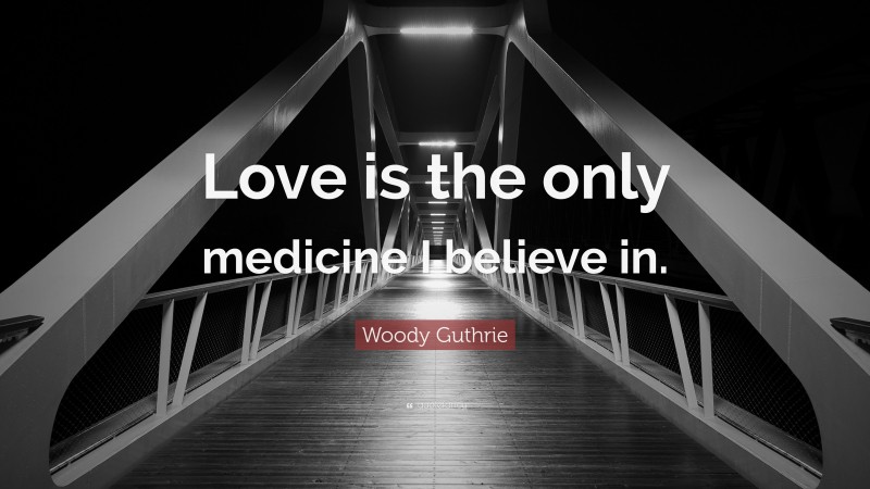 Woody Guthrie Quote: “Love is the only medicine I believe in.”