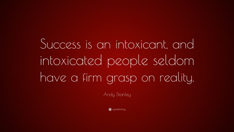 Andy Stanley Quote: “Success is an intoxicant, and intoxicated people seldom have a firm grasp on reality.”