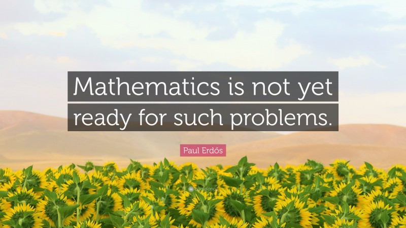 Paul Erdős Quote: “Mathematics is not yet ready for such problems.”