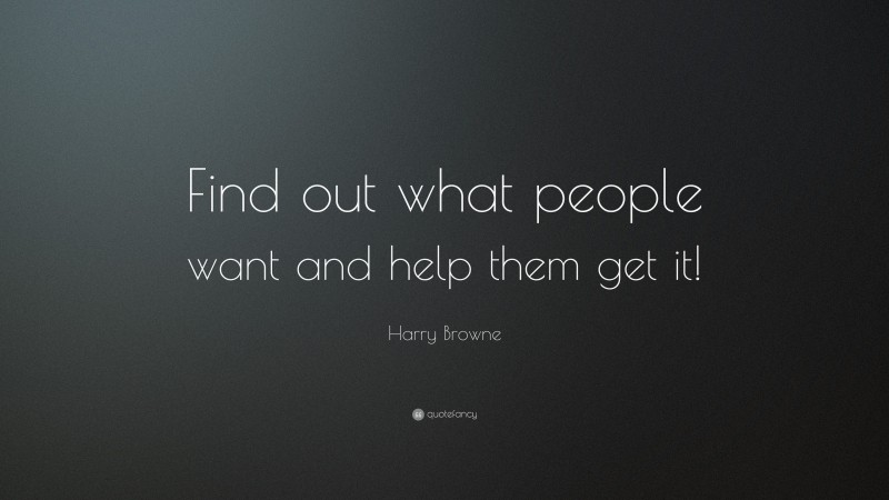Harry Browne Quote: “Find out what people want and help them get it!”