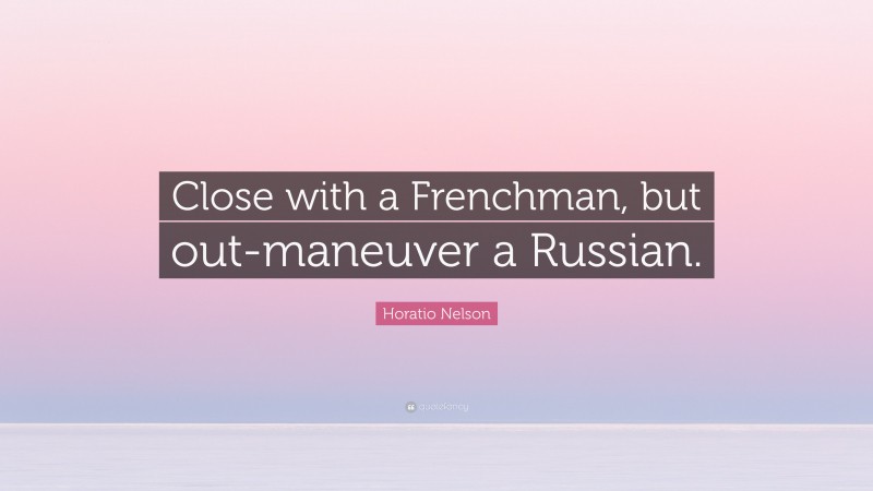 Horatio Nelson Quote: “Close with a Frenchman, but out-maneuver a Russian.”