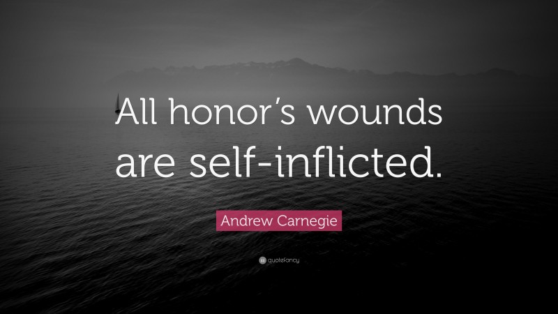 Andrew Carnegie Quote: “All honor’s wounds are self-inflicted.”