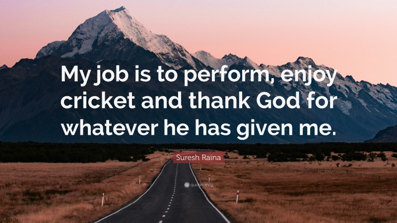 Suresh Raina Quote: “My job is to perform, enjoy cricket and thank God for whatever he has given me.”