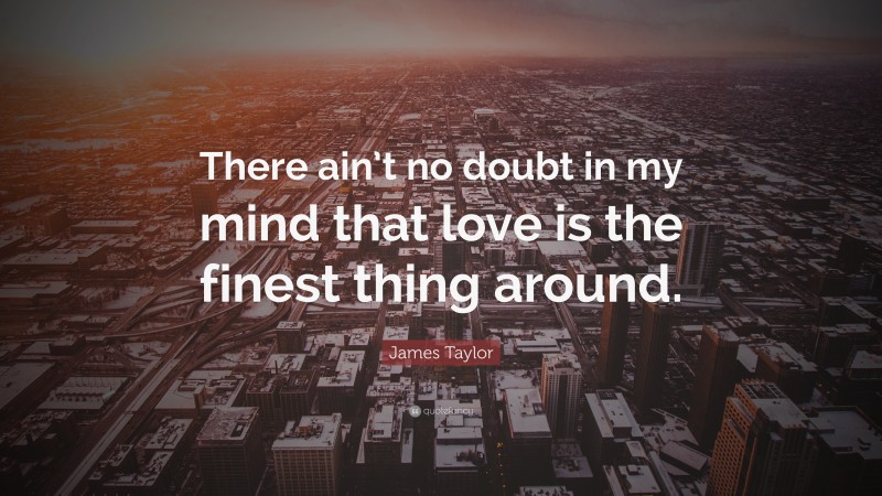 James Taylor Quote: “There ain’t no doubt in my mind that love is the finest thing around.”