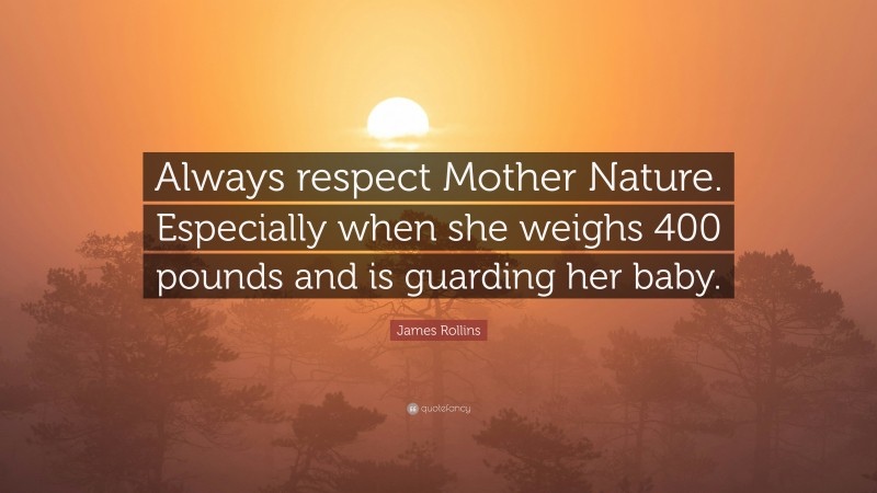 James Rollins Quote: “Always respect Mother Nature. Especially when she weighs 400 pounds and is guarding her baby.”