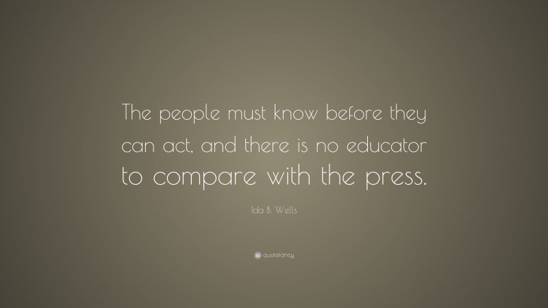 Ida B. Wells Quote: “The people must know before they can act, and there is no educator to compare with the press.”