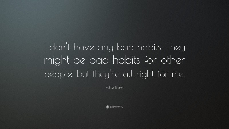 Eubie Blake Quote: “I don’t have any bad habits. They might be bad habits for other people, but they’re all right for me.”