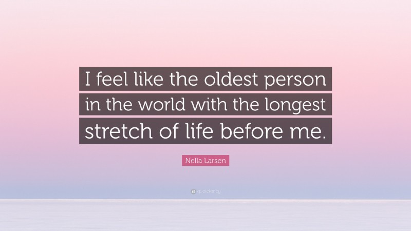 Nella Larsen Quote: “I feel like the oldest person in the world with the longest stretch of life before me.”