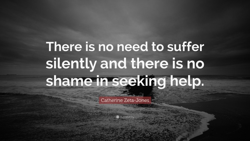 Catherine Zeta-Jones Quote: “There is no need to suffer silently and there is no shame in seeking help.”
