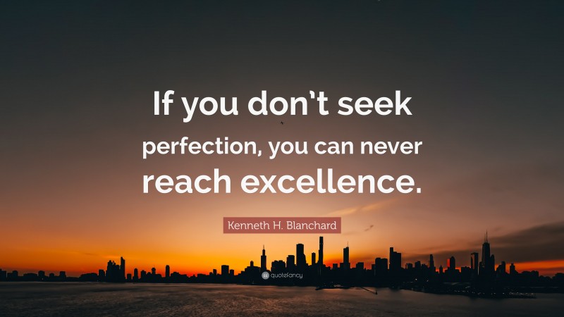 Kenneth H. Blanchard Quote: “If you don’t seek perfection, you can never reach excellence.”
