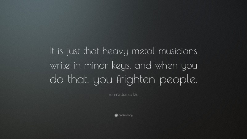 Ronnie James Dio Quote: “It is just that heavy metal musicians write in minor keys, and when you do that, you frighten people.”