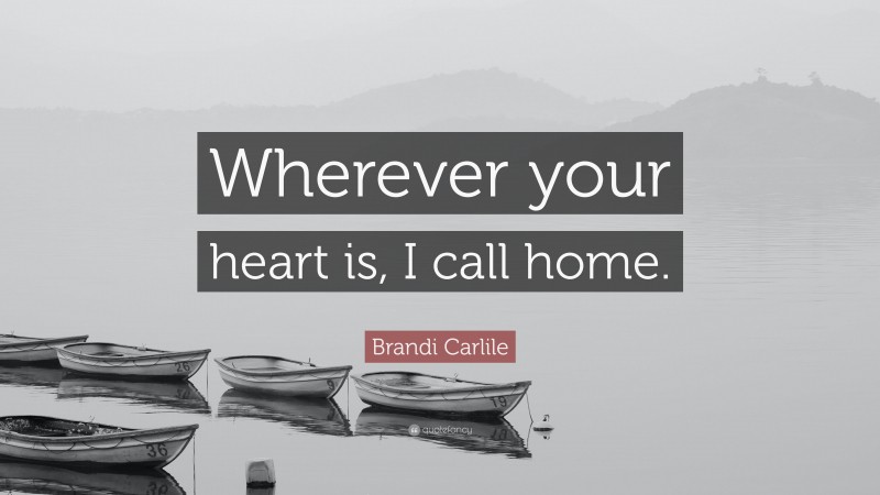 Brandi Carlile Quote: “Wherever your heart is, I call home.”