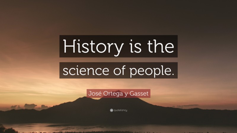 José Ortega y Gasset Quote: “History is the science of people.”