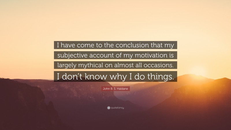 John B. S. Haldane Quote: “I have come to the conclusion that my subjective account of my motivation is largely mythical on almost all occasions. I don’t know why I do things.”