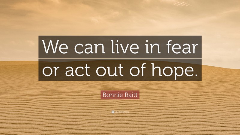 Bonnie Raitt Quote: “We can live in fear or act out of hope.”