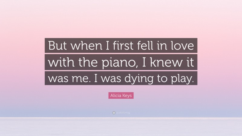 Alicia Keys Quote: “But when I first fell in love with the piano, I knew it was me. I was dying to play.”