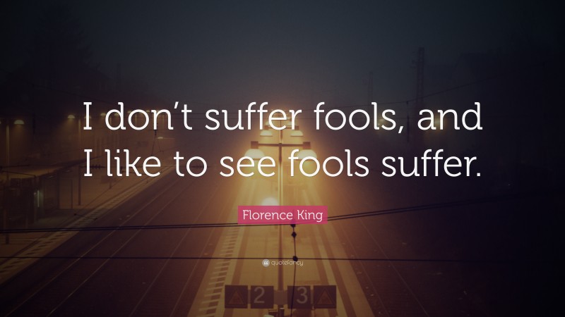 Florence King Quote: “I don’t suffer fools, and I like to see fools suffer.”