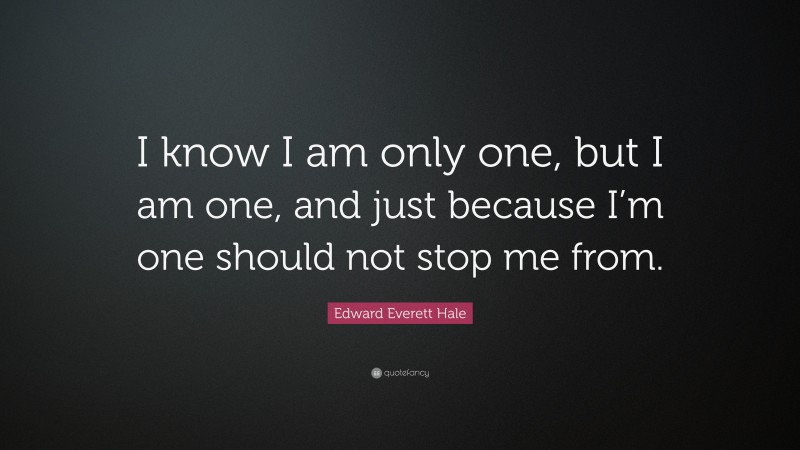 Edward Everett Hale Quote: “I know I am only one, but I am one, and just because I’m one should not stop me from.”