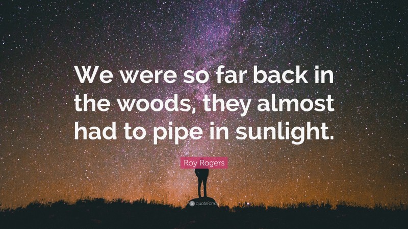 Roy Rogers Quote: “We were so far back in the woods, they almost had to pipe in sunlight.”