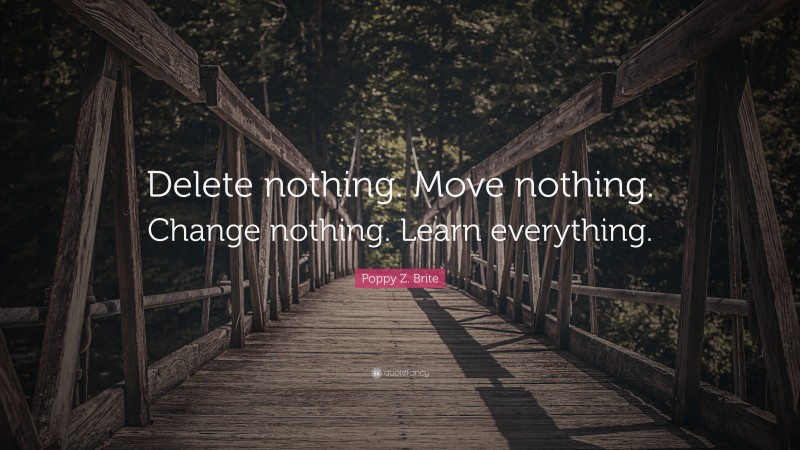 Poppy Z. Brite Quote: “Delete nothing. Move nothing. Change nothing. Learn everything.”