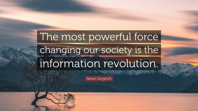 Newt Gingrich Quote: “The most powerful force changing our society is the information revolution.”