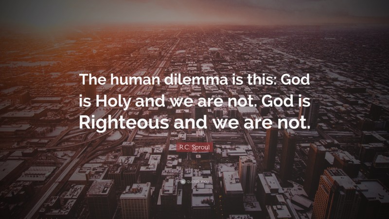 R.C. Sproul Quote: “The human dilemma is this: God is Holy and we are not. God is Righteous and we are not.”