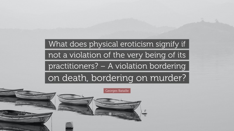 Georges Bataille Quote: “What does physical eroticism signify if not a violation of the very being of its practitioners? – A violation bordering on death, bordering on murder?”
