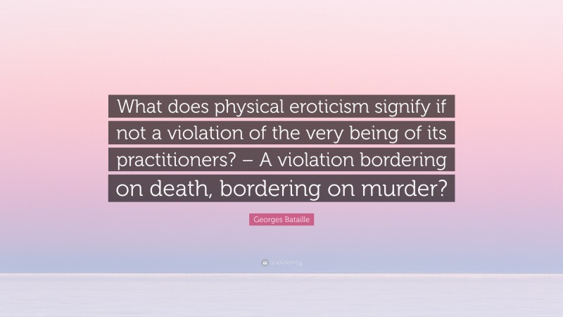 Georges Bataille Quote: “What does physical eroticism signify if not a violation of the very being of its practitioners? – A violation bordering on death, bordering on murder?”