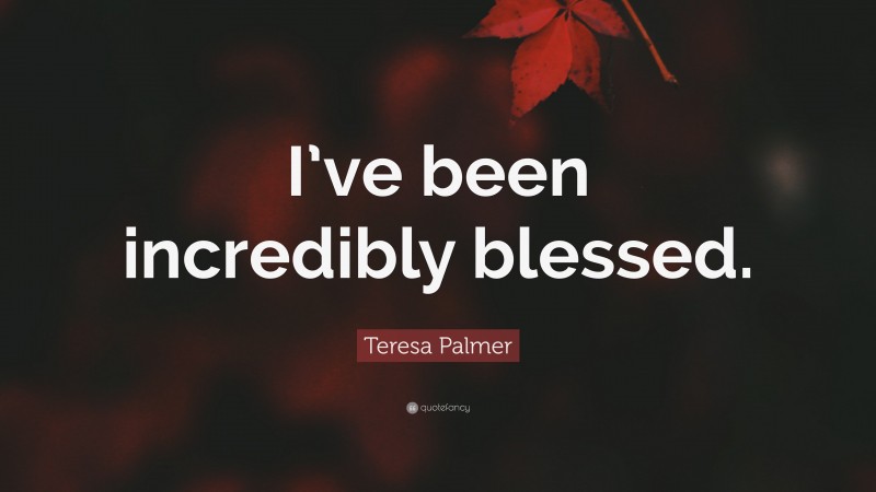 Teresa Palmer Quote: “I’ve been incredibly blessed.”
