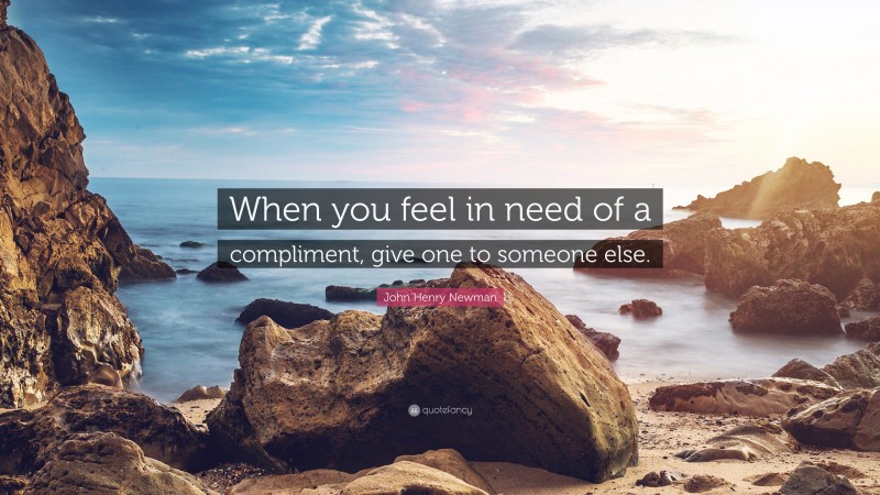 John Henry Newman Quote: “When you feel in need of a compliment, give one to someone else.”
