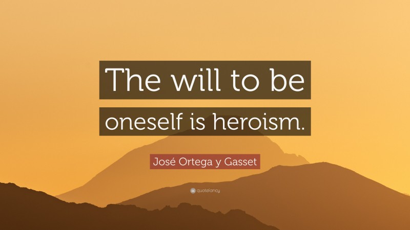 José Ortega y Gasset Quote: “The will to be oneself is heroism.”