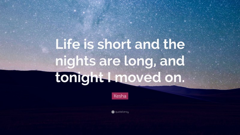 Kesha Quote: “Life is short and the nights are long, and tonight I moved on.”