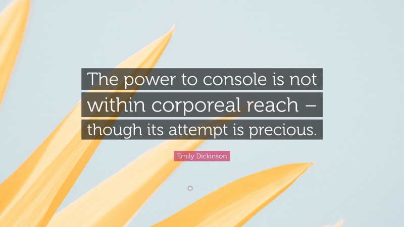 Emily Dickinson Quote: “The power to console is not within corporeal reach – though its attempt is precious.”