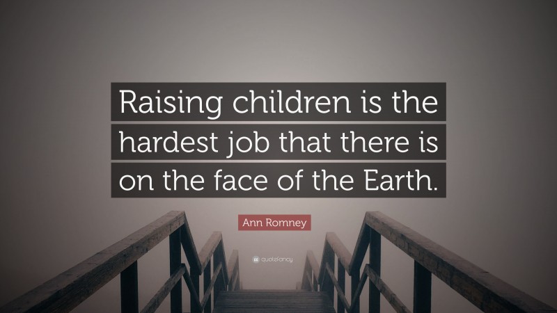 Ann Romney Quote: “Raising children is the hardest job that there is on the face of the Earth.”