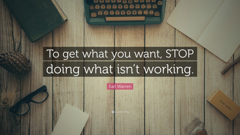 Earl Warren Quote: “To get what you want, STOP doing what isn’t working.”