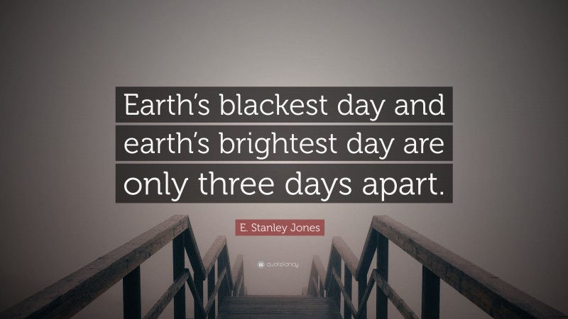 E. Stanley Jones Quote: “Earth’s blackest day and earth’s brightest day are only three days apart.”