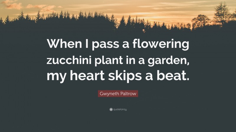 Gwyneth Paltrow Quote: “When I pass a flowering zucchini plant in a garden, my heart skips a beat.”