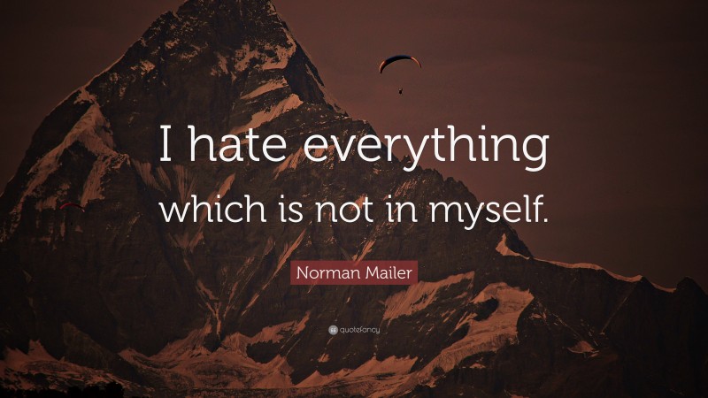 Norman Mailer Quote: “I hate everything which is not in myself.”