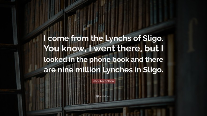 Jack Nicholson Quote: “I come from the Lynchs of Sligo. You know, I went there, but I looked in the phone book and there are nine million Lynches in Sligo.”