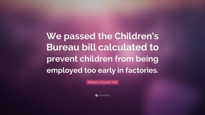 William Howard Taft Quote: “We passed the Children’s Bureau bill calculated to prevent children from being employed too early in factories.”