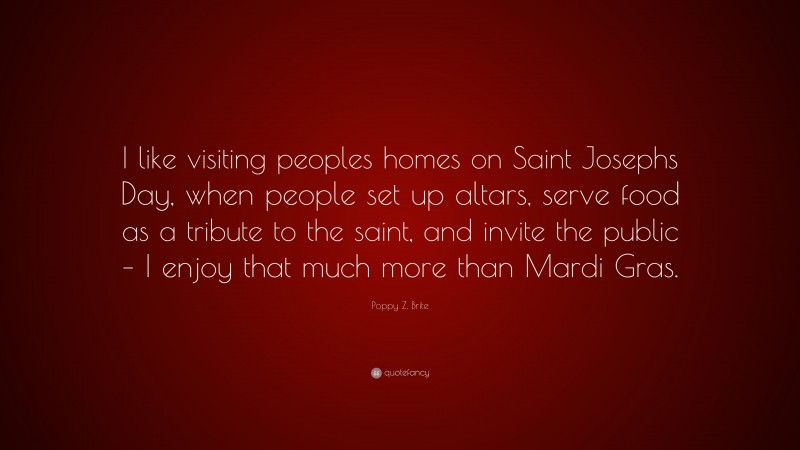Poppy Z. Brite Quote: “I like visiting peoples homes on Saint Josephs Day, when people set up altars, serve food as a tribute to the saint, and invite the public – I enjoy that much more than Mardi Gras.”